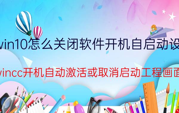 win10怎么关闭软件开机自启动设置 wincc开机自动激活或取消启动工程画面？